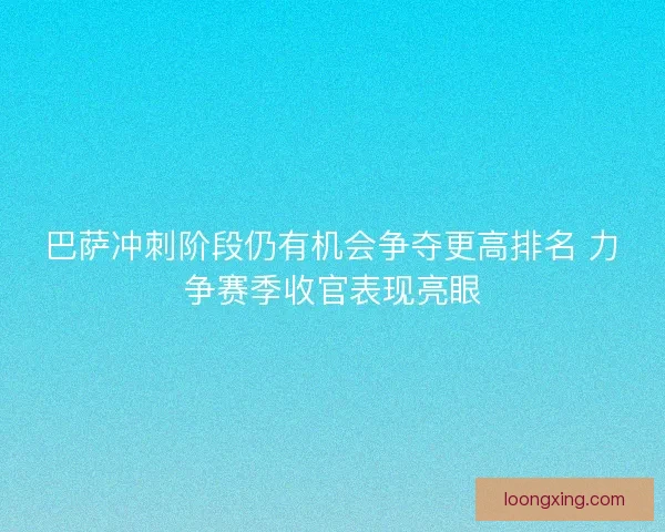 巴萨冲刺阶段仍有机会争夺更高排名 力争赛季收官表现亮眼