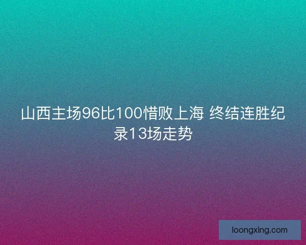 山西主场96比100惜败上海 终结连胜纪录13场走势