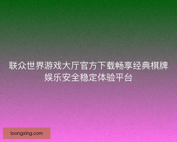联众世界游戏大厅官方下载畅享经典棋牌娱乐安全稳定体验平台